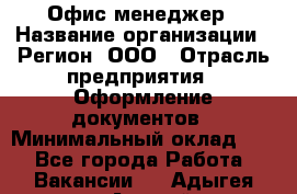 Офис-менеджер › Название организации ­ Регион, ООО › Отрасль предприятия ­ Оформление документов › Минимальный оклад ­ 1 - Все города Работа » Вакансии   . Адыгея респ.,Адыгейск г.